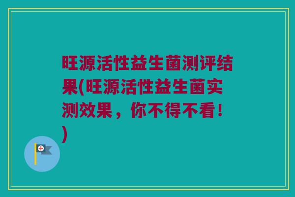 旺源活性益生菌测评结果(旺源活性益生菌实测效果，你不得不看！)