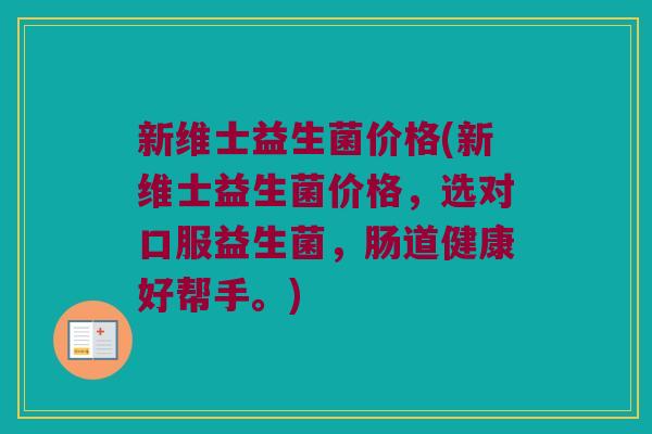 新维士益生菌价格(新维士益生菌价格，选对口服益生菌，肠道健康好帮手。)