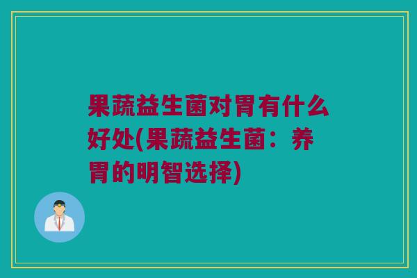 果蔬益生菌对胃有什么好处(果蔬益生菌：养胃的明智选择)