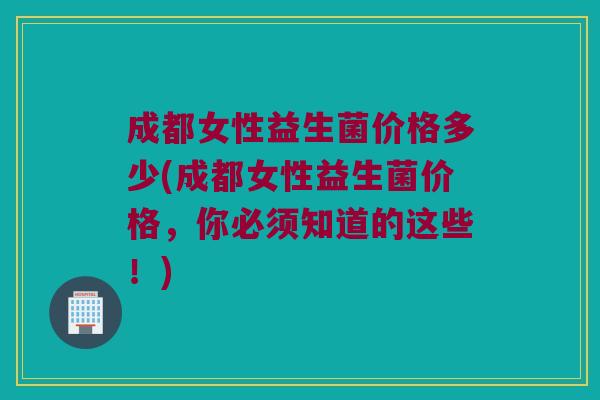 成都女性益生菌价格多少(成都女性益生菌价格，你必须知道的这些！)