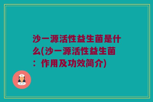 沙一源活性益生菌是什么(沙一源活性益生菌：作用及功效简介)