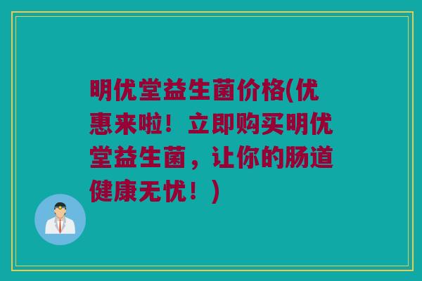 明优堂益生菌价格(优惠来啦！立即购买明优堂益生菌，让你的肠道健康无忧！)