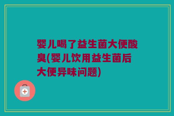 婴儿喝了益生菌大便酸臭(婴儿饮用益生菌后大便异味问题)