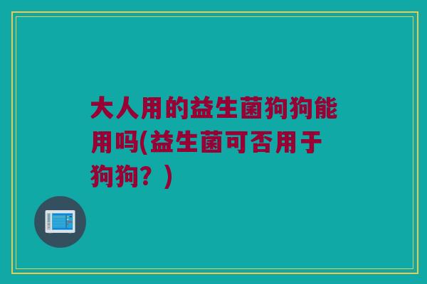 大人用的益生菌狗狗能用吗(益生菌可否用于狗狗？)