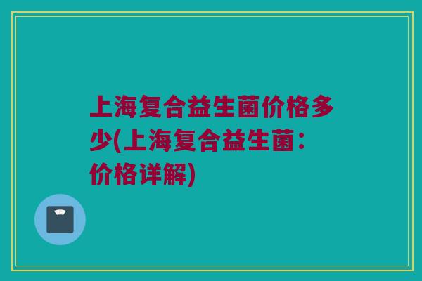 上海复合益生菌价格多少(上海复合益生菌：价格详解)