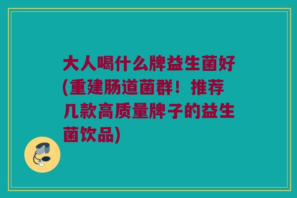 大人喝什么牌益生菌好(重建肠道菌群！推荐几款高质量牌子的益生菌饮品)