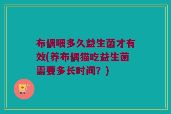 布偶喂多久益生菌才有效(养布偶猫吃益生菌需要多长时间？)