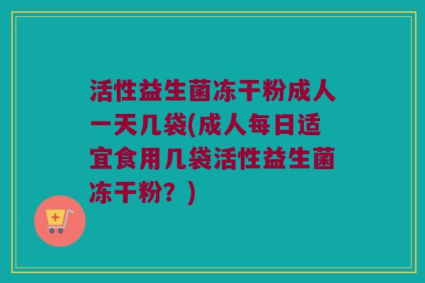 活性益生菌冻干粉成人一天几袋(成人每日适宜食用几袋活性益生菌冻干粉？)