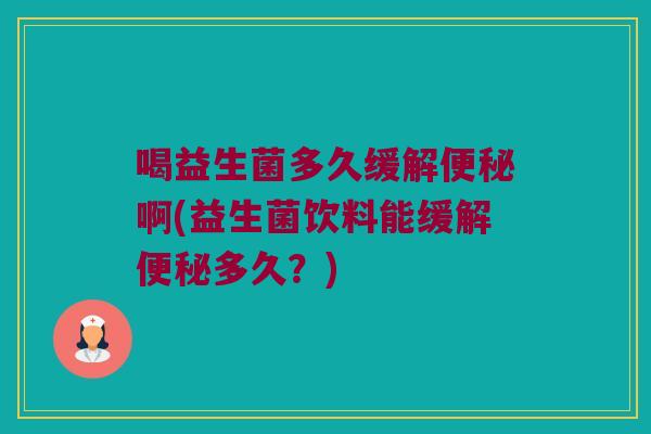 喝益生菌多久缓解便秘啊(益生菌饮料能缓解便秘多久？)