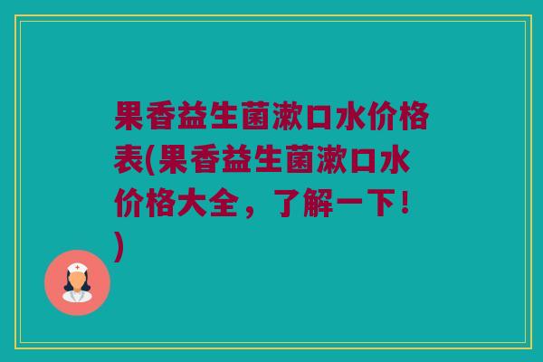 果香益生菌漱口水价格表(果香益生菌漱口水价格大全，了解一下！)