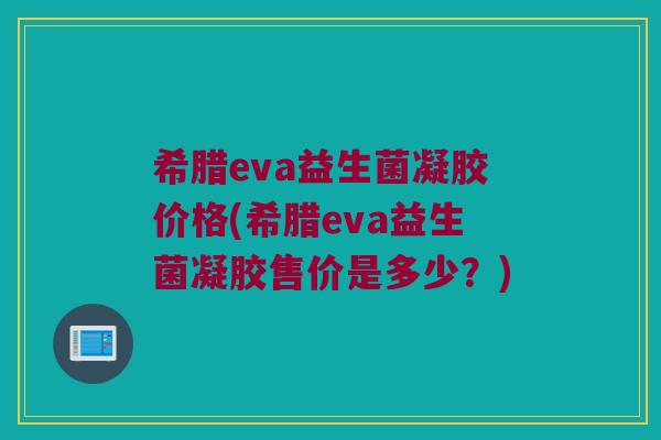希腊eva益生菌凝胶价格(希腊eva益生菌凝胶售价是多少？)
