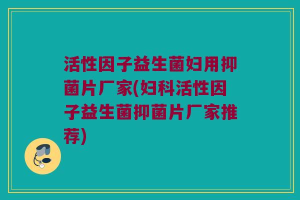 活性因子益生菌妇用抑菌片厂家(妇科活性因子益生菌抑菌片厂家推荐)
