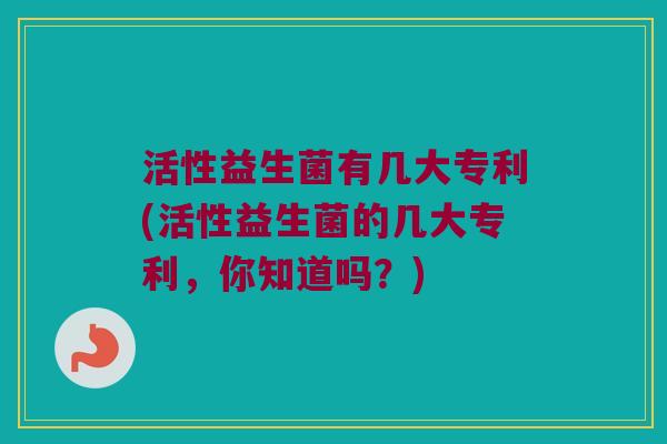 活性益生菌有几大专利(活性益生菌的几大专利，你知道吗？)
