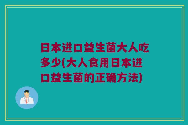 日本进口益生菌大人吃多少(大人食用日本进口益生菌的正确方法)