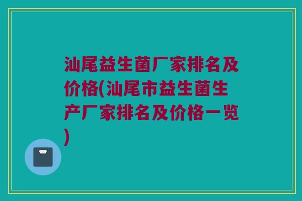 汕尾益生菌厂家排名及价格(汕尾市益生菌生产厂家排名及价格一览)