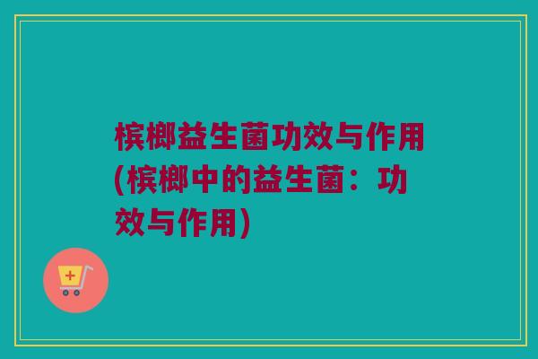 槟榔益生菌功效与作用(槟榔中的益生菌：功效与作用)