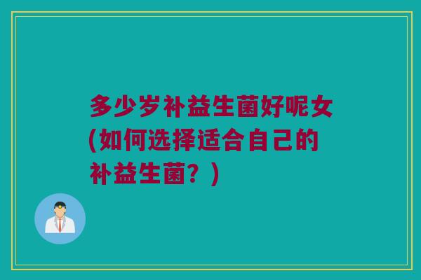 多少岁补益生菌好呢女(如何选择适合自己的补益生菌？)