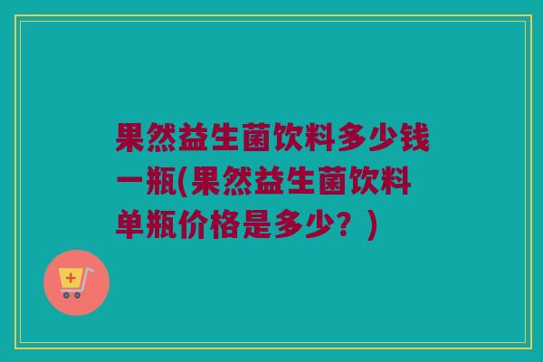 果然益生菌饮料多少钱一瓶(果然益生菌饮料单瓶价格是多少？)