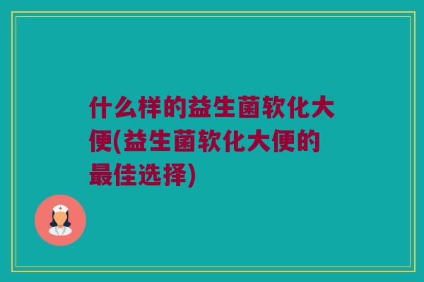 什么样的益生菌软化大便(益生菌软化大便的最佳选择)