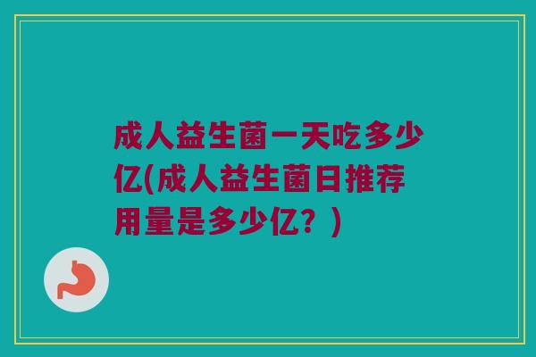 成人益生菌一天吃多少亿(成人益生菌日推荐用量是多少亿？)