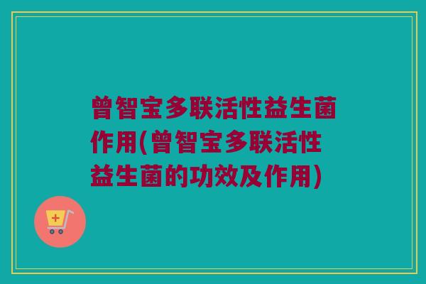 曾智宝多联活性益生菌作用(曾智宝多联活性益生菌的功效及作用)