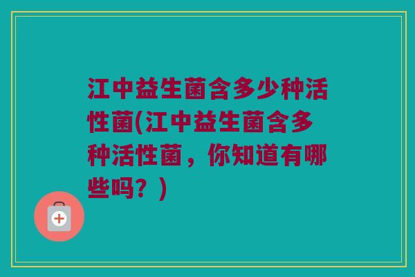 江中益生菌含多少种活性菌(江中益生菌含多种活性菌，你知道有哪些吗？)