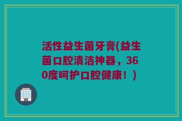 活性益生菌牙膏(益生菌口腔清洁神器，360度呵护口腔健康！)