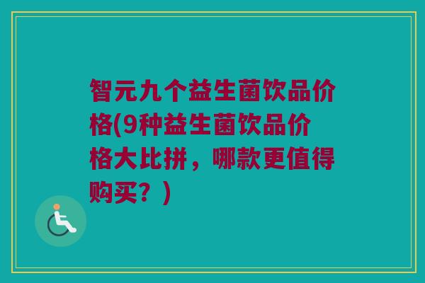 智元九个益生菌饮品价格(9种益生菌饮品价格大比拼，哪款更值得购买？)