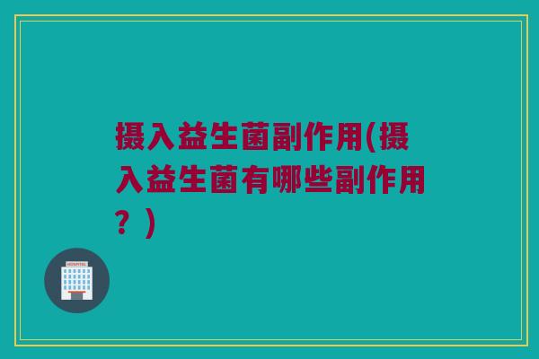 摄入益生菌副作用(摄入益生菌有哪些副作用？)