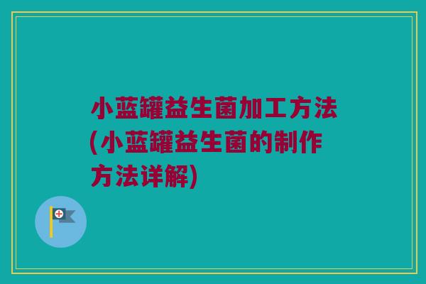 小蓝罐益生菌加工方法(小蓝罐益生菌的制作方法详解) 小蓝罐益生菌加工方法(小蓝罐益生菌的制作方法详解)