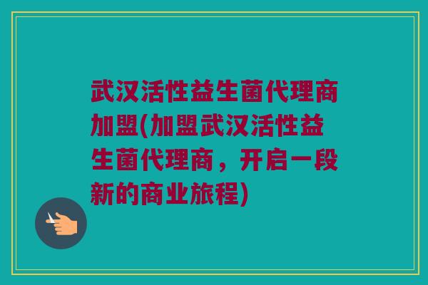 武汉活性益生菌代理商加盟(加盟武汉活性益生菌代理商，开启一段新的商业旅程)