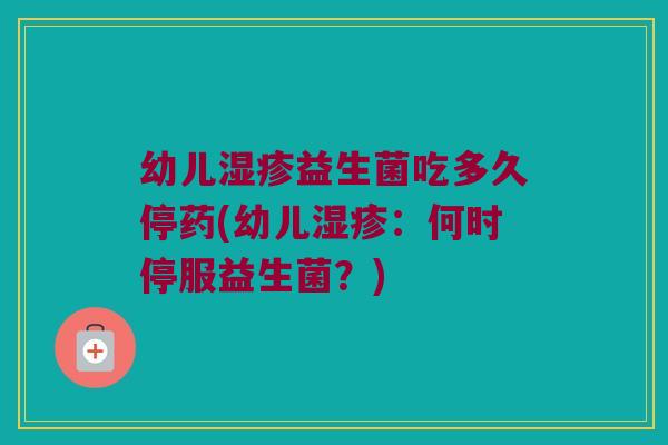 幼儿湿疹益生菌吃多久停药(幼儿湿疹：何时停服益生菌？)