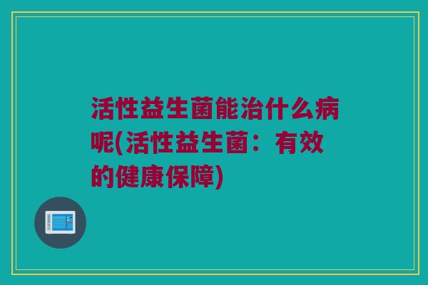 活性益生菌能治什么病呢(活性益生菌：有效的健康保障)
