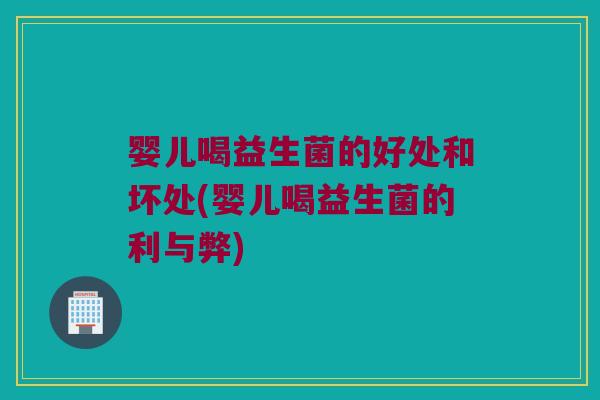 婴儿喝益生菌的好处和坏处(婴儿喝益生菌的利与弊)