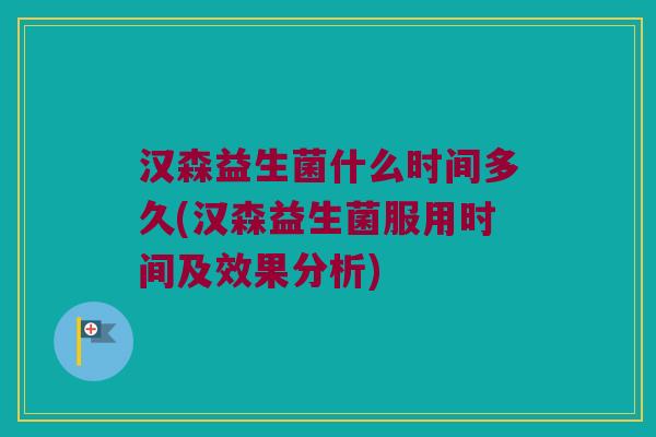 汉森益生菌什么时间多久(汉森益生菌服用时间及效果分析) 汉森益生菌什么时间多久(汉森益生菌服用时间及效果分析)