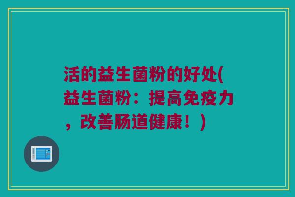 活的益生菌粉的好处(益生菌粉：提高免疫力，改善肠道健康！)