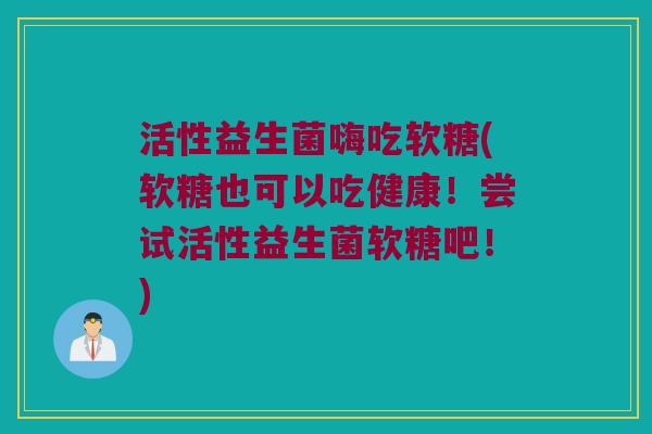 活性益生菌嗨吃软糖(软糖也可以吃健康！尝试活性益生菌软糖吧！)