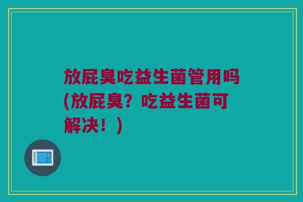 放屁臭吃益生菌管用吗(放屁臭？吃益生菌可解决！)