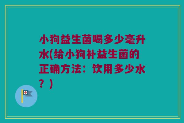 小狗益生菌喝多少毫升水(给小狗补益生菌的正确方法：饮用多少水？)