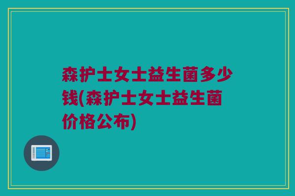 森护士女士益生菌多少钱(森护士女士益生菌价格公布)