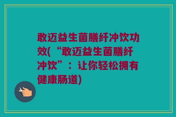 敢迈益生菌膳纤冲饮功效(“敢迈益生菌膳纤冲饮”：让你轻松拥有健康肠道)