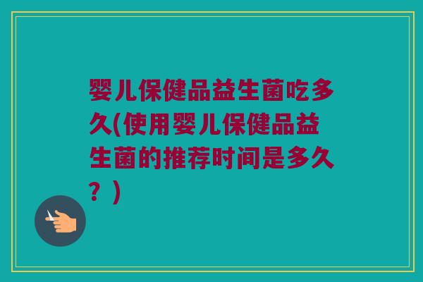 婴儿保健品益生菌吃多久(使用婴儿保健品益生菌的推荐时间是多久？)