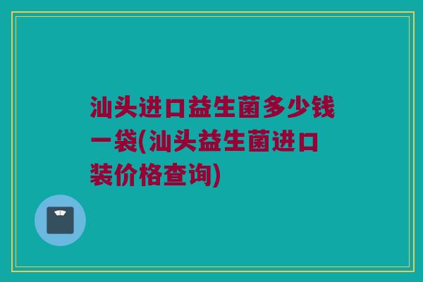 汕头进口益生菌多少钱一袋(汕头益生菌进口装价格查询)