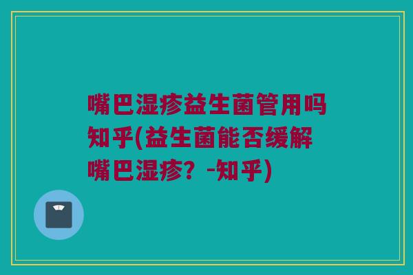 嘴巴湿疹益生菌管用吗知乎(益生菌能否缓解嘴巴湿疹？-知乎)