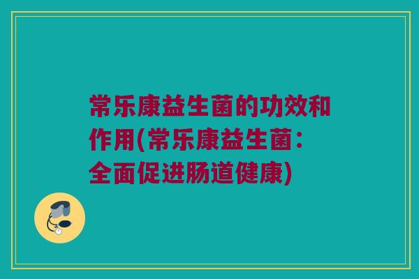 常乐康益生菌的功效和作用(常乐康益生菌：全面促进肠道健康)