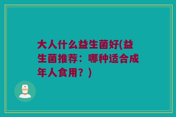 大人什么益生菌好(益生菌推荐：哪种适合成年人食用？)