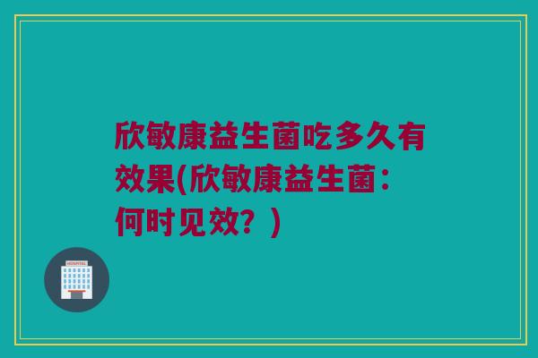 欣敏康益生菌吃多久有效果(欣敏康益生菌：何时见效？)