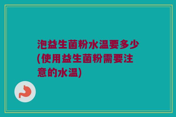 泡益生菌粉水温要多少(使用益生菌粉需要注意的水温)