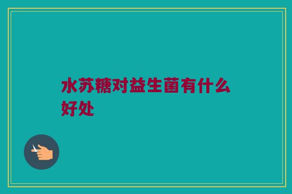 水苏糖对益生菌有什么好处 水苏糖对益生菌有什么好处