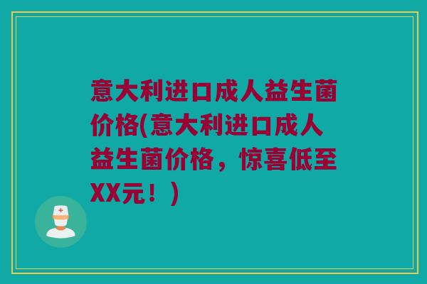 意大利进口成人益生菌价格(意大利进口成人益生菌价格，惊喜低至XX元！)